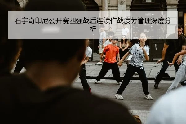 石宇奇印尼公开赛四强战后连续作战疲劳管理深度分析